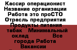 Кассир-операционист › Название организации ­ Работа-это проСТО › Отрасль предприятия ­ Продукты питания, табак › Минимальный оклад ­ 19 500 - Все города Работа » Вакансии   . Башкортостан респ.,Баймакский р-н